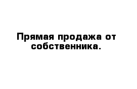 Прямая продажа от собственника.